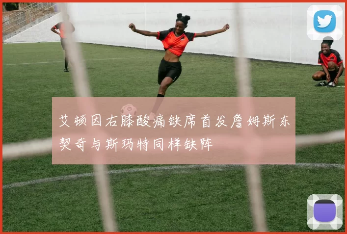 艾顿因右膝酸痛缺席首发詹姆斯东契奇与斯玛特同样缺阵