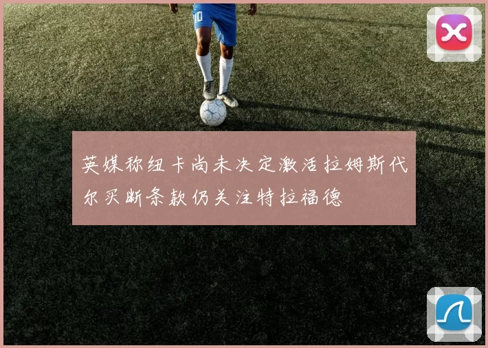 英媒称纽卡尚未决定激活拉姆斯代尔买断条款仍关注特拉福德