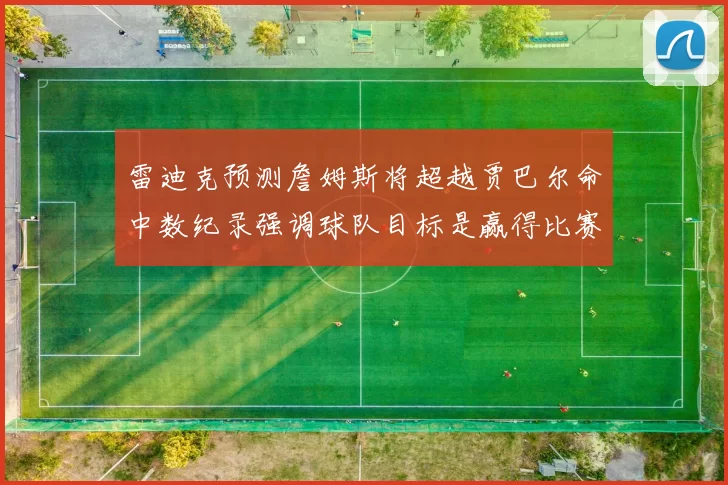 雷迪克预测詹姆斯将超越贾巴尔命中数纪录强调球队目标是赢得比赛