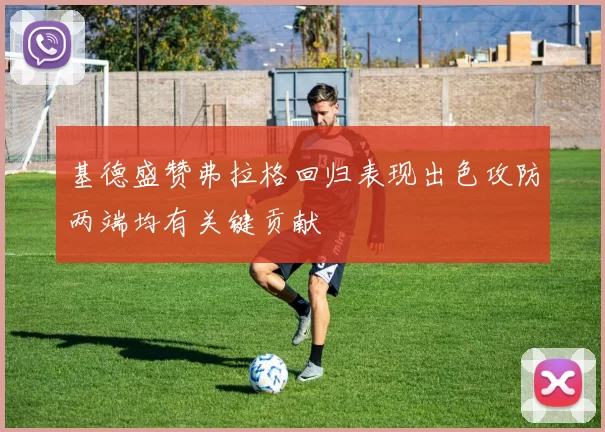 基德盛赞弗拉格回归表现出色攻防两端均有关键贡献