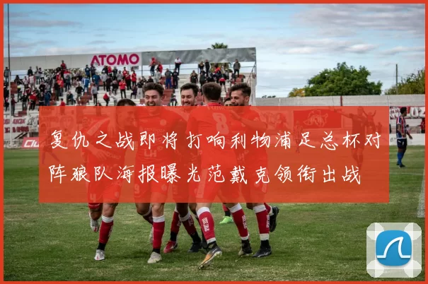 复仇之战即将打响利物浦足总杯对阵狼队海报曝光范戴克领衔出战