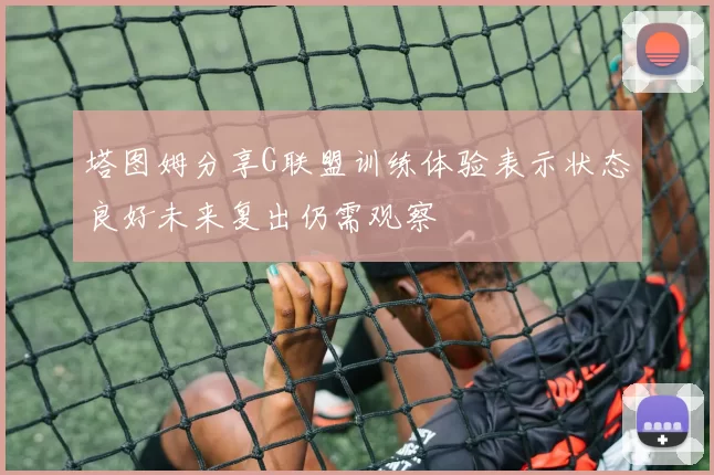 塔图姆分享G联盟训练体验表示状态良好未来复出仍需观察