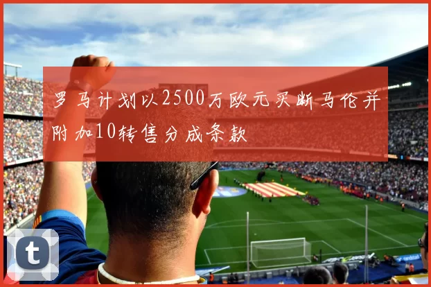 罗马计划以2500万欧元买断马伦并附加10转售分成条款