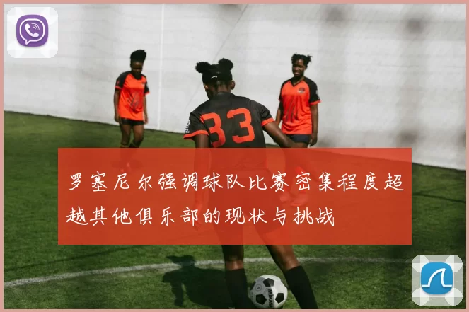 罗塞尼尔强调球队比赛密集程度超越其他俱乐部的现状与挑战