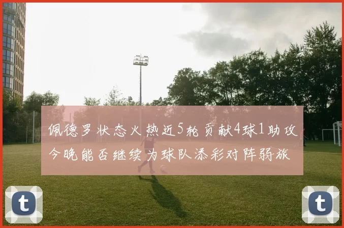 佩德罗状态火热近5轮贡献4球1助攻今晚能否继续为球队添彩对阵弱旅挑战