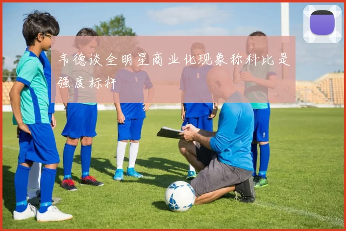 韦德谈全明星商业化现象称科比是强度标杆