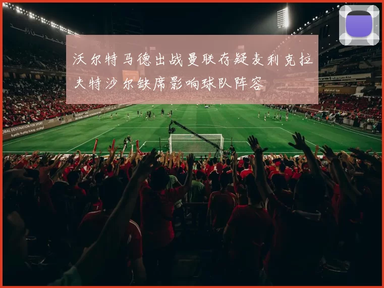 沃尔特马德出战曼联存疑麦利克拉夫特沙尔缺席影响球队阵容