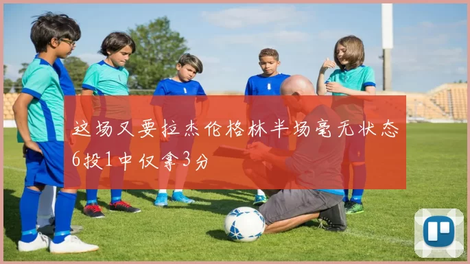 这场又要拉杰伦格林半场毫无状态6投1中仅拿3分