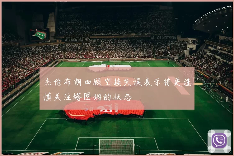 杰伦布朗回顾空接失误表示将更谨慎关注塔图姆的状态
