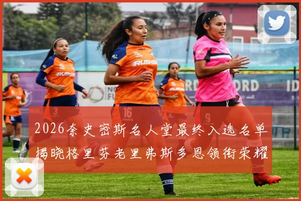 2026奈史密斯名人堂最终入选名单揭晓格里芬老里弗斯多恩领衔荣耀时刻